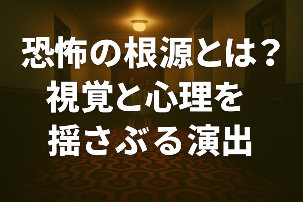 恐怖の根源とは？ 視覚と心理を揺さぶる演出