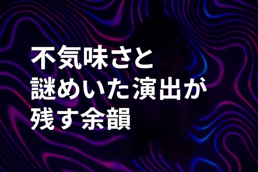 不気味さと謎めいた演出が残す余韻