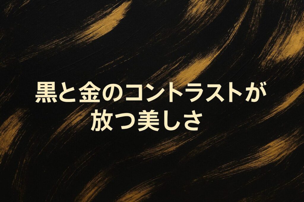 黒と金のコントラストが放つ美しさ
