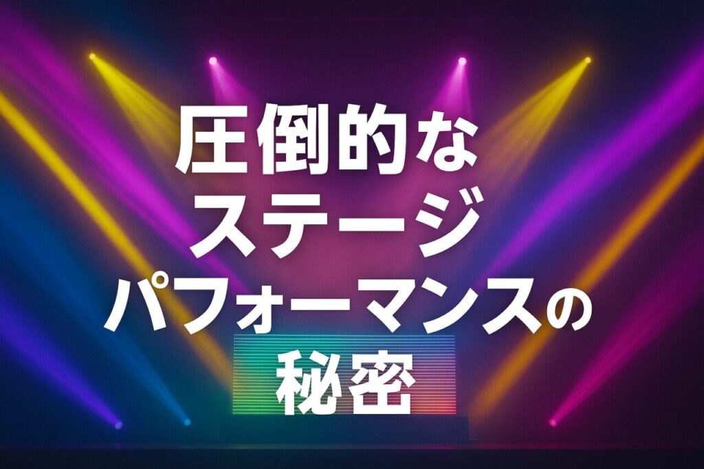 圧倒的なステージパフォーマンスの秘密